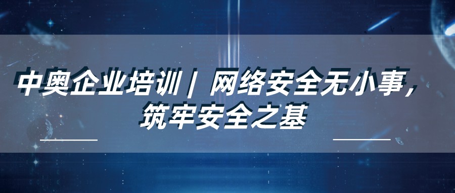 中奧企業(yè)培訓(xùn) | 網(wǎng)絡(luò)安全無(wú)小事，筑牢安全之基